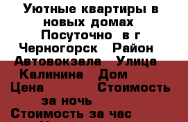 Уютные квартиры в новых домах< Посуточно> в г.Черногорск › Район ­ Автовокзала › Улица ­ Калинина › Дом ­ 12 › Цена ­ 1 300 › Стоимость за ночь ­ 1 100 › Стоимость за час ­ 300 - Хакасия респ., Черногорск г. Недвижимость » Квартиры аренда посуточно   . Хакасия респ.,Черногорск г.